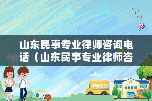 山東民事專業律師咨詢電話（山東民事專業律師咨詢電話是多少）