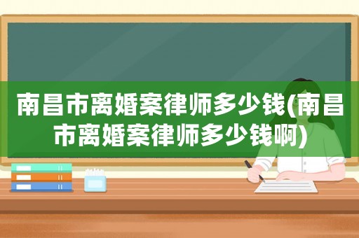 南昌市離婚案律師多少錢(qián)(南昌市離婚案律師多少錢(qián)啊)