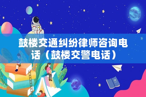 鼓樓交通糾紛律師咨詢電話（鼓樓交警電話）