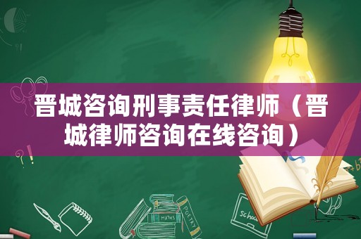 晉城咨詢刑事責任律師（晉城律師咨詢在線咨詢）