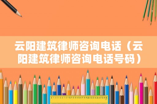 云陽建筑律師咨詢電話（云陽建筑律師咨詢電話號碼）