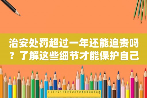 治安處罰超過一年還能追責嗎？了解這些細節才能保護自己