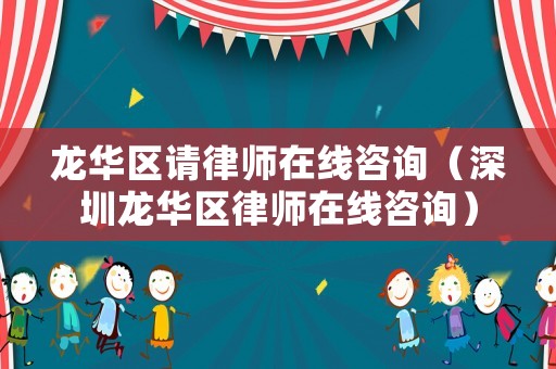 龍華區(qū)請(qǐng)律師在線咨詢（深圳龍華區(qū)律師在線咨詢）
