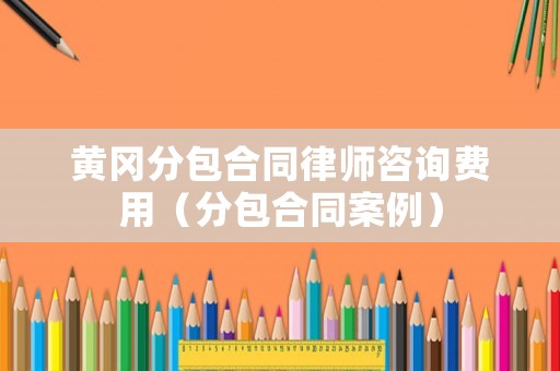 黃岡分包合同律師咨詢費用（分包合同案例）