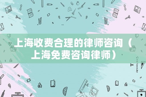 上海收費(fèi)合理的律師咨詢(xún)（上海免費(fèi)咨詢(xún)律師）