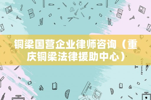 銅梁國營企業律師咨詢（重慶銅梁法律援助中心）