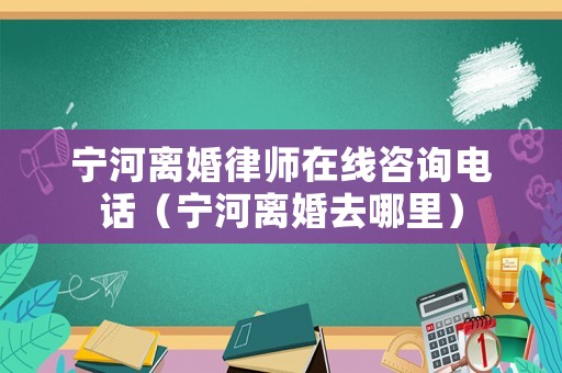 寧河離婚律師在線咨詢電話（寧河離婚去哪里）