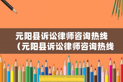 元陽縣訴訟律師咨詢熱線（元陽縣訴訟律師咨詢熱線電話）