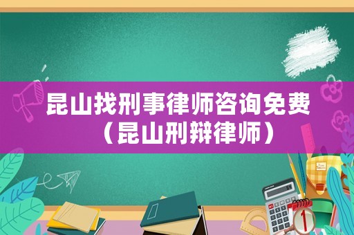 昆山找刑事律師咨詢免費(fèi)（昆山刑辯律師）