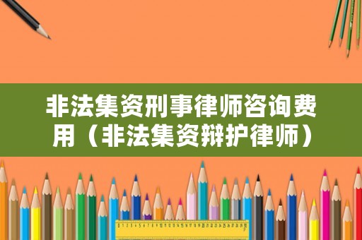 非法集資刑事律師咨詢費用（非法集資辯護律師）