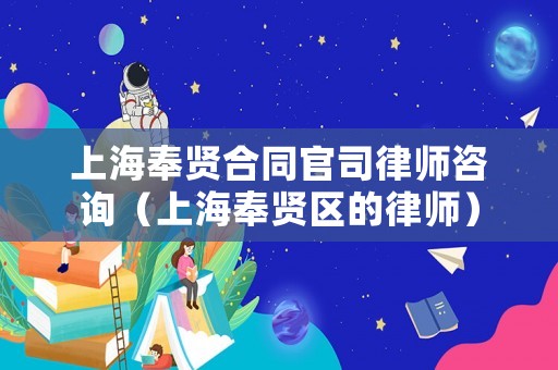 上海奉賢合同官司律師咨詢（上海奉賢區(qū)的律師）