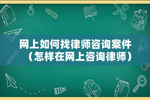 網上如何找律師咨詢案件（怎樣在網上咨詢律師）