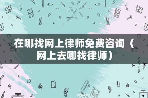 在哪找網(wǎng)上律師免費(fèi)咨詢（網(wǎng)上去哪找律師）