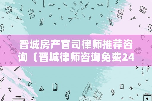 晉城房產(chǎn)官司律師推薦咨詢（晉城律師咨詢免費(fèi)24小時(shí)在線）