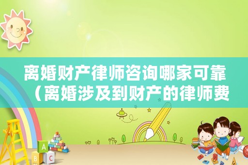 離婚財產律師咨詢哪家可靠（離婚涉及到財產的律師費怎么收?。? title=
