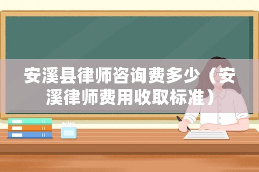 安溪縣律師咨詢費多少（安溪律師費用收取標準）