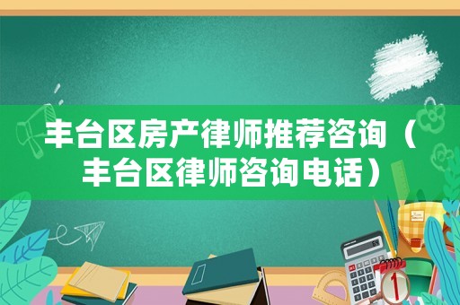 豐臺區(qū)房產(chǎn)律師推薦咨詢（豐臺區(qū)律師咨詢電話）