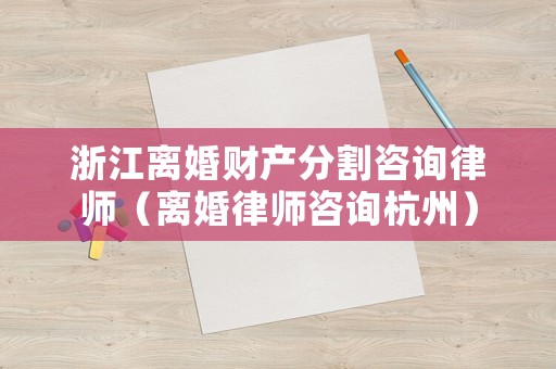 浙江離婚財產分割咨詢律師（離婚律師咨詢杭州）