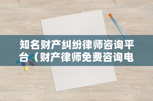 知名財(cái)產(chǎn)糾紛律師咨詢平臺（財(cái)產(chǎn)律師免費(fèi)咨詢電話）