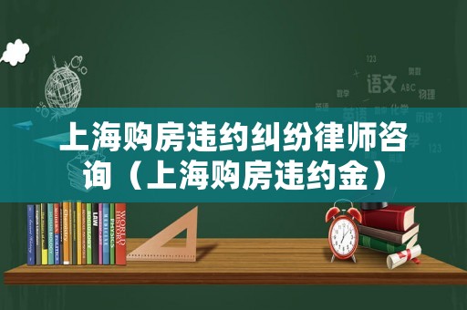 上海購房違約糾紛律師咨詢（上海購房違約金）