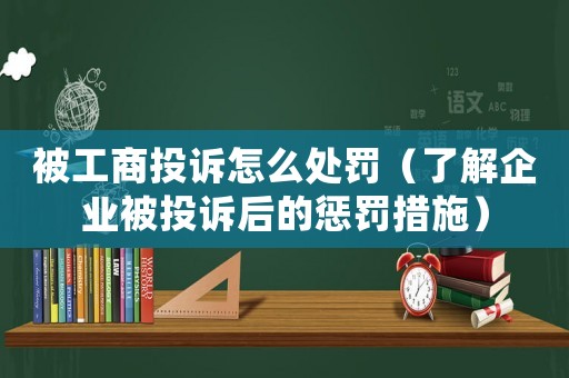 被工商投訴怎么處罰（了解企業被投訴后的懲罰措施）