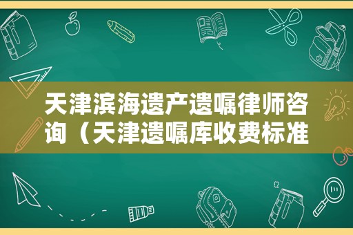 天津?yàn)I海遺產(chǎn)遺囑律師咨詢（天津遺囑庫收費(fèi)標(biāo)準(zhǔn)）