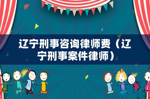 遼寧刑事咨詢(xún)律師費(fèi)（遼寧刑事案件律師）