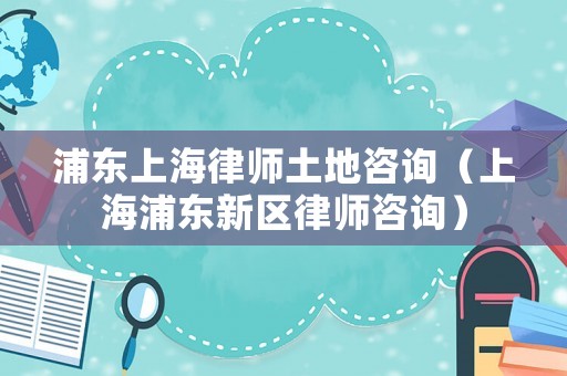 浦東上海律師土地咨詢（上海浦東新區律師咨詢）