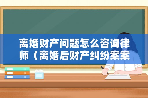 離婚財產問題怎么咨詢律師（離婚后財產糾紛案案流程）