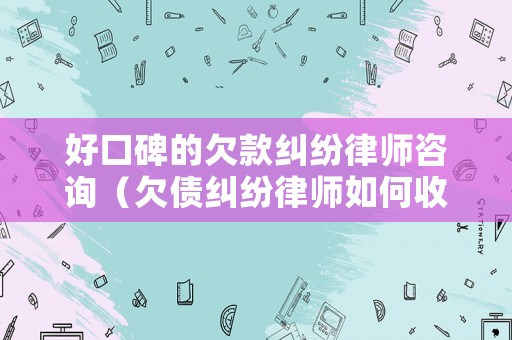 好口碑的欠款糾紛律師咨詢（欠債糾紛律師如何收費）