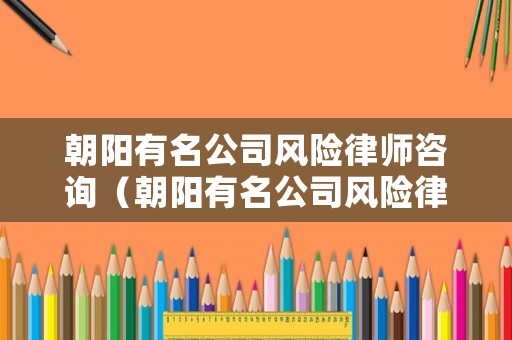 朝陽有名公司風險律師咨詢（朝陽有名公司風險律師咨詢）