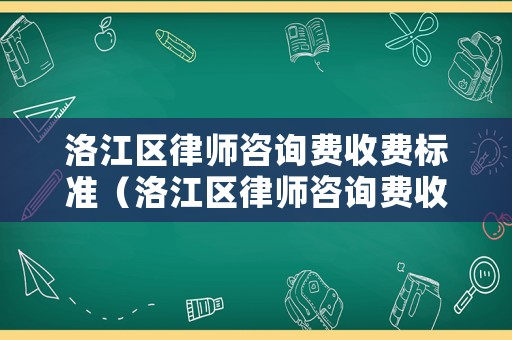 洛江區律師咨詢費收費標準（洛江區律師咨詢費收費標準表）