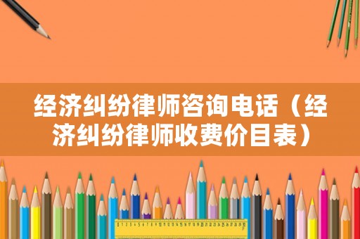 經濟糾紛律師咨詢電話（經濟糾紛律師收費價目表）