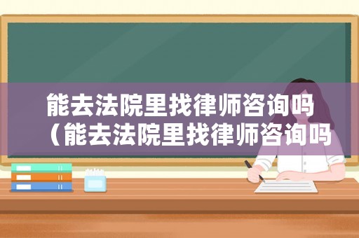 能去法院里找律師咨詢嗎（能去法院里找律師咨詢嗎要錢嗎）