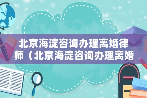 北京海淀咨詢辦理離婚律師（北京海淀咨詢辦理離婚律師電話）