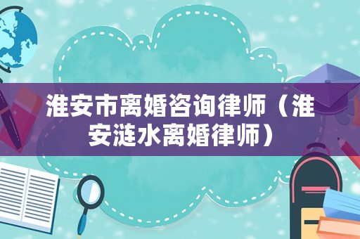 淮安市離婚咨詢律師（淮安漣水離婚律師）