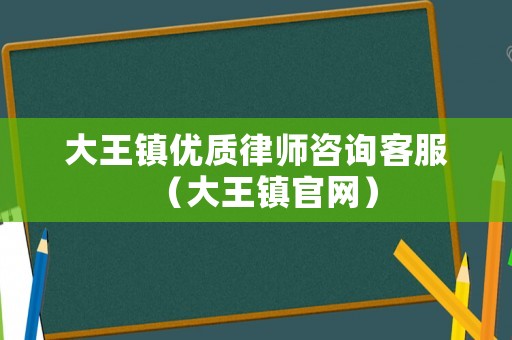 大王鎮優質律師咨詢客服（大王鎮官網）
