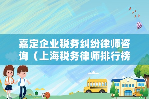 嘉定企業(yè)稅務糾紛律師咨詢（上海稅務律師排行榜）