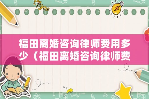 福田離婚咨詢律師費(fèi)用多少（福田離婚咨詢律師費(fèi)用多少啊）