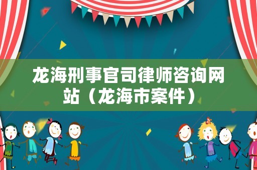 龍海刑事官司律師咨詢網站（龍海市案件）