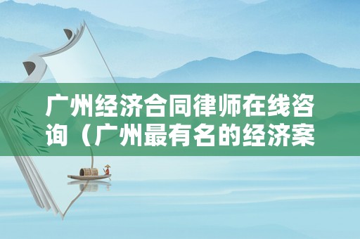 廣州經濟合同律師在線咨詢（廣州最有名的經濟案律師在哪）