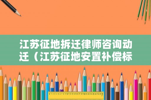 江蘇征地拆遷律師咨詢動遷（江蘇征地安置補償標準）