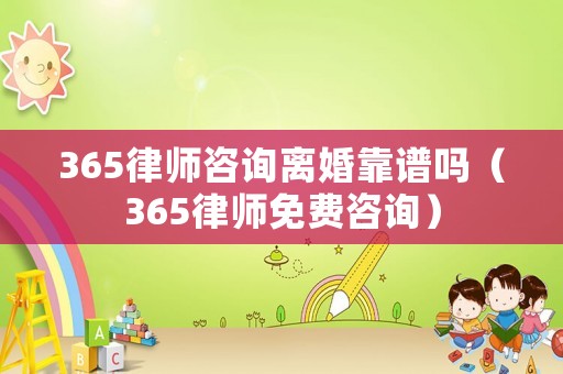 365律師咨詢離婚靠譜嗎（365律師免費咨詢）
