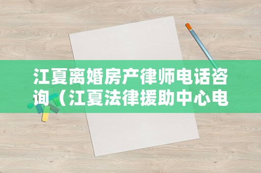 江夏離婚房產律師電話咨詢（江夏法律援助中心電話號碼）