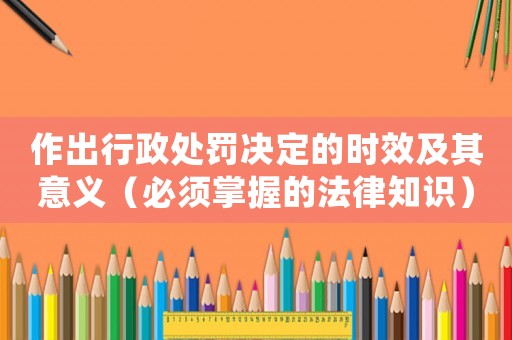 作出行政處罰決定的時(shí)效及其意義（必須掌握的法律知識(shí)）