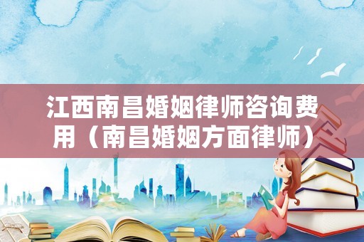 江西南昌婚姻律師咨詢費用（南昌婚姻方面律師）