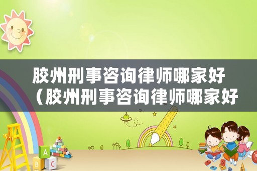膠州刑事咨詢律師哪家好（膠州刑事咨詢律師哪家好些）