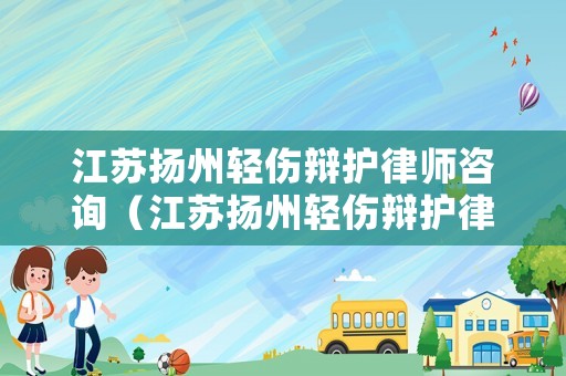 江蘇揚州輕傷辯護律師咨詢（江蘇揚州輕傷辯護律師咨詢電話多少）