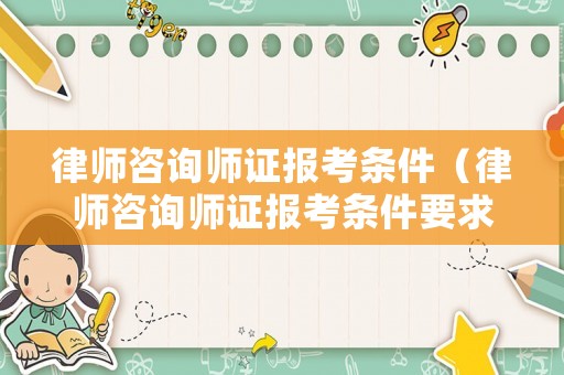 律師咨詢師證報考條件（律師咨詢師證報考條件要求）