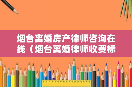 煙臺離婚房產(chǎn)律師咨詢在線（煙臺離婚律師收費標準）
